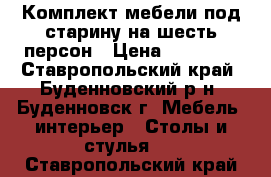 Комплект мебели под старину на шесть персон › Цена ­ 38 000 - Ставропольский край, Буденновский р-н, Буденновск г. Мебель, интерьер » Столы и стулья   . Ставропольский край